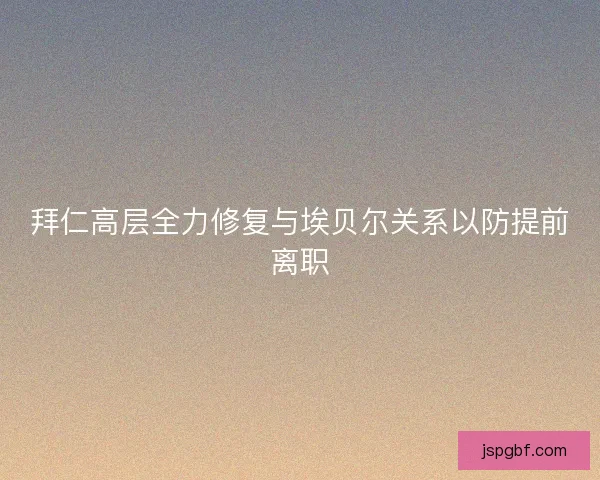 拜仁高层全力修复与埃贝尔关系以防提前离职 拜仁高层全力修复与埃贝尔关系以防提前离职