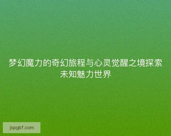 梦幻魔力的奇幻旅程与心灵觉醒之境探索未知魅力世界 梦幻魔力的奇幻旅程与心灵觉醒之境探索未知魅力世界