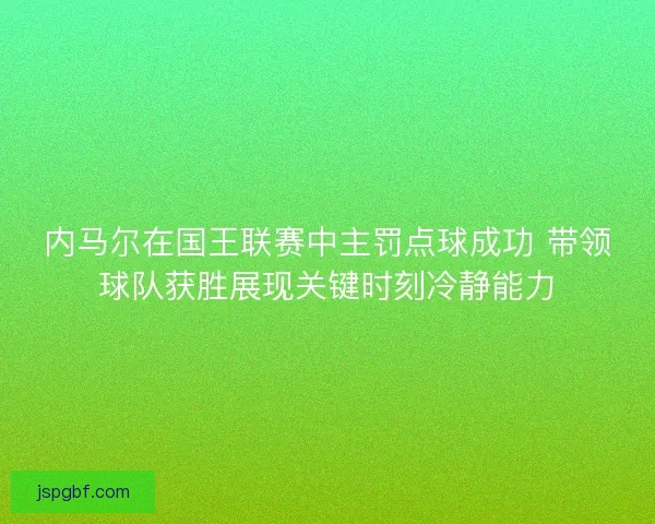 内马尔在国王联赛中主罚点球成功 带领球队获胜展现关键时刻冷静能力 内马尔在国王联赛中主罚点球成功 带领球队获胜展现关键时刻冷静能力