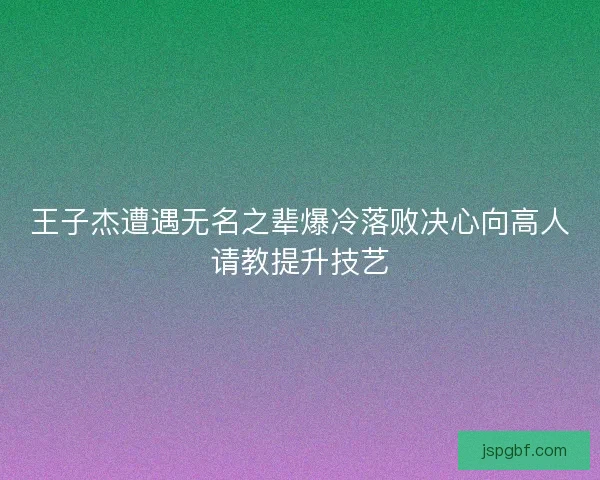 王子杰遭遇无名之辈爆冷落败决心向高人请教提升技艺