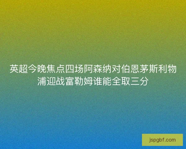 英超今晚焦点四场阿森纳对伯恩茅斯利物浦迎战富勒姆谁能全取三分 英超今晚焦点四场阿森纳对伯恩茅斯利物浦迎战富勒姆谁能全取三分