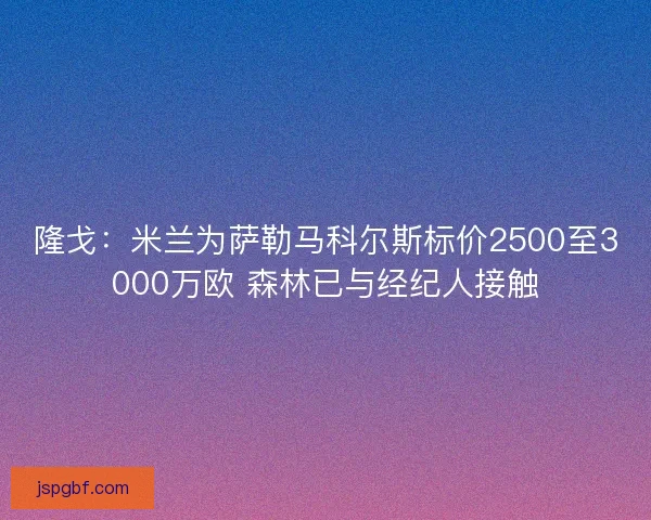 隆戈：米兰为萨勒马科尔斯标价2500至3000万欧 森林已与经纪人接触