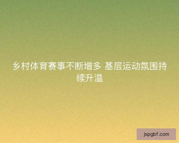 乡村体育赛事不断增多 基层运动氛围持续升温 乡村体育赛事不断增多 基层运动氛围持续升温