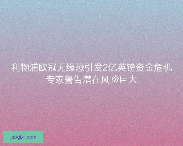 利物浦欧冠无缘恐引发2亿英镑资金危机专家警告潜在风险巨大 利物浦欧冠无缘恐引发2亿英镑资金危机专家警告潜在风险巨大