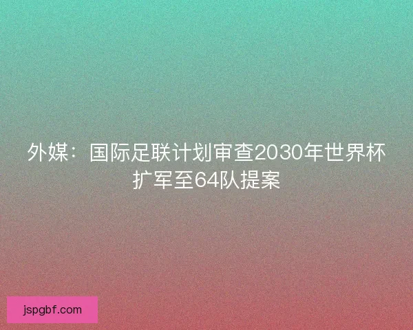 外媒:国际足联计划审查2030年世界杯扩军至64队提案 外媒:国际足联计划审查2030年世界杯扩军至64队提案