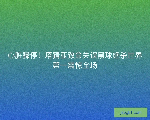 心脏骤停！塔猜亚致命失误黑球绝杀世界第一震惊全场