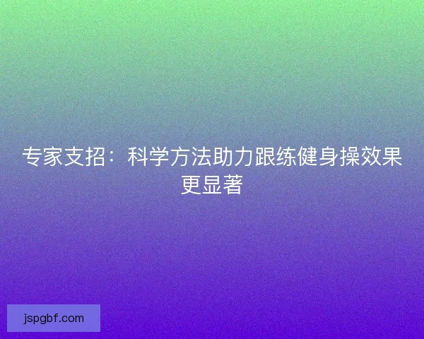专家支招:科学方法助力跟练健身操效果更显著 专家支招:科学方法助力跟练健身操效果更显著
