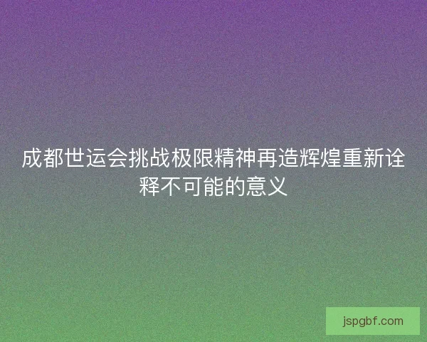 成都世运会挑战极限精神再造辉煌重新诠释不可能的意义