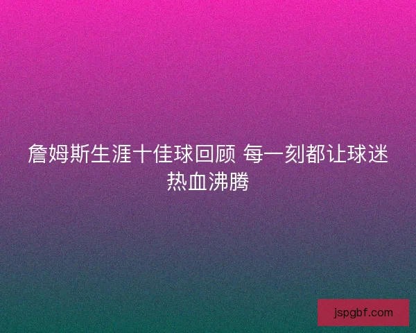 詹姆斯生涯十佳球回顾 每一刻都让球迷热血沸腾 詹姆斯生涯十佳球回顾 每一刻都让球迷热血沸腾