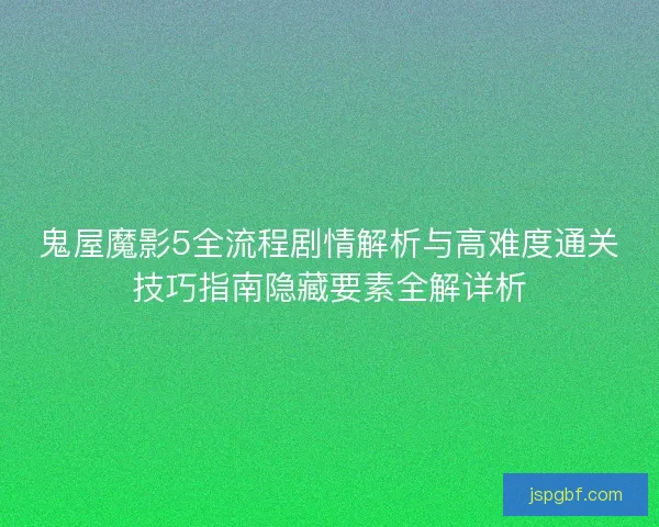 鬼屋魔影5全流程剧情解析与高难度通关技巧指南隐藏要素全解详析