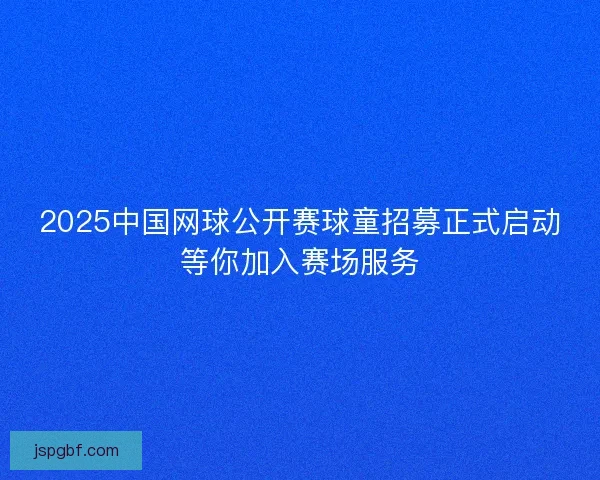 2025中国网球公开赛球童招募正式启动等你加入赛场服务 2025中国网球公开赛球童招募正式启动等你加入赛场服务