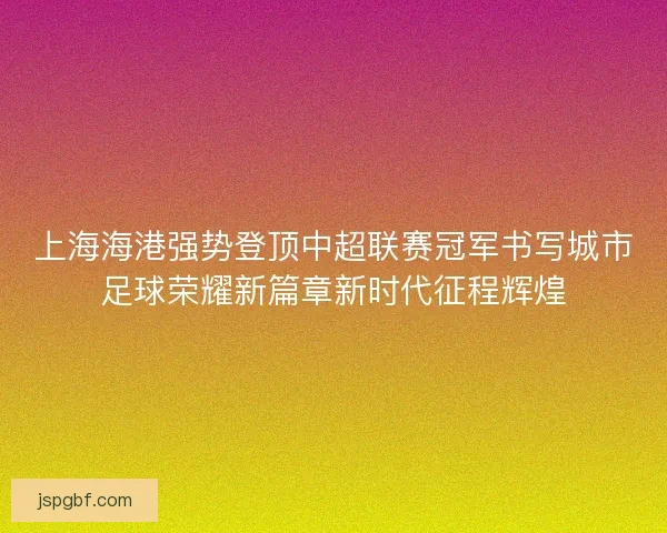 上海海港强势登顶中超联赛冠军书写城市足球荣耀新篇章新时代征程辉煌