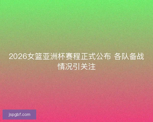 2026女篮亚洲杯赛程正式公布 各队备战情况引关注 2026女篮亚洲杯赛程正式公布 各队备战情况引关注