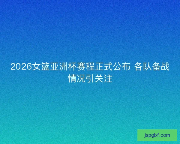 2026女篮亚洲杯赛程正式公布 各队备战情况引关注 2026女篮亚洲杯赛程正式公布 各队备战情况引关注