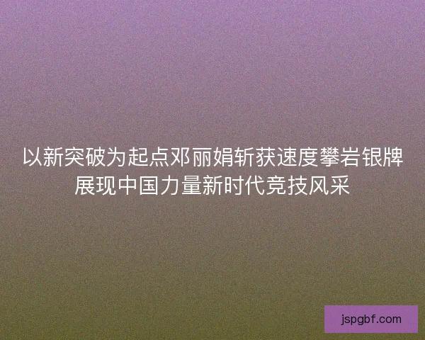 以新突破为起点邓丽娟斩获速度攀岩银牌展现中国力量新时代竞技风采 以新突破为起点邓丽娟斩获速度攀岩银牌展现中国力量新时代竞技风采