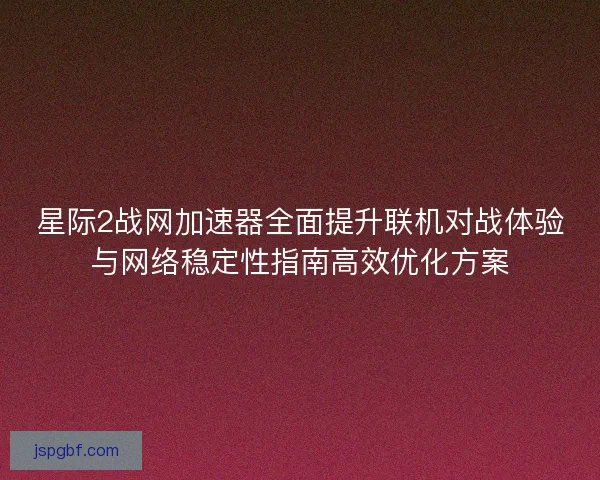 星际2战网加速器全面提升联机对战体验与网络稳定性指南高效优化方案 星际2战网加速器全面提升联机对战体验与网络稳定性指南高效优化方案
