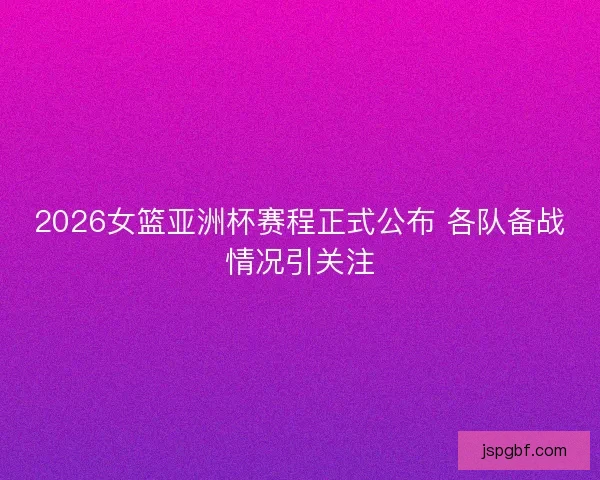 2026女篮亚洲杯赛程正式公布 各队备战情况引关注 2026女篮亚洲杯赛程正式公布 各队备战情况引关注