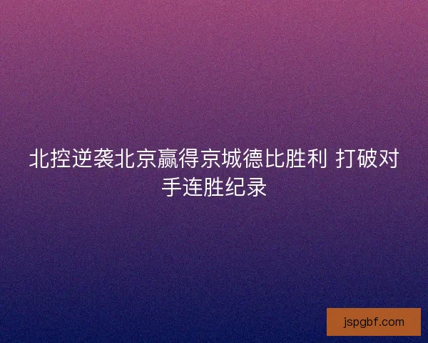 北控逆袭北京赢得京城德比胜利 打破对手连胜纪录 北控逆袭北京赢得京城德比胜利 打破对手连胜纪录