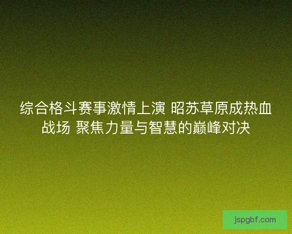 综合格斗赛事激情上演 昭苏草原成热血战场 聚焦力量与智慧的巅峰对决 综合格斗赛事激情上演 昭苏草原成热血战场 聚焦力量与智慧的巅峰对决